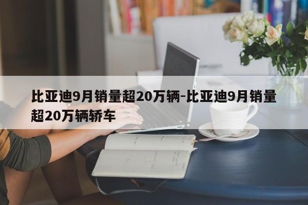 比亚迪9月销量超20万辆-比亚迪9月销量超20万辆轿车