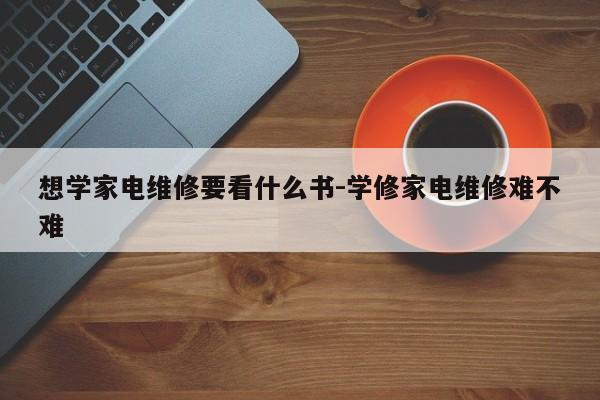 想学家电维修要看什么书-学修家电维修难不难