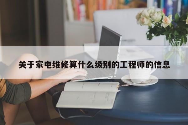 关于家电维修算什么级别的工程师的信息