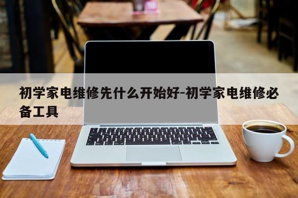 初学家电维修先什么开始好-初学家电维修必备工具