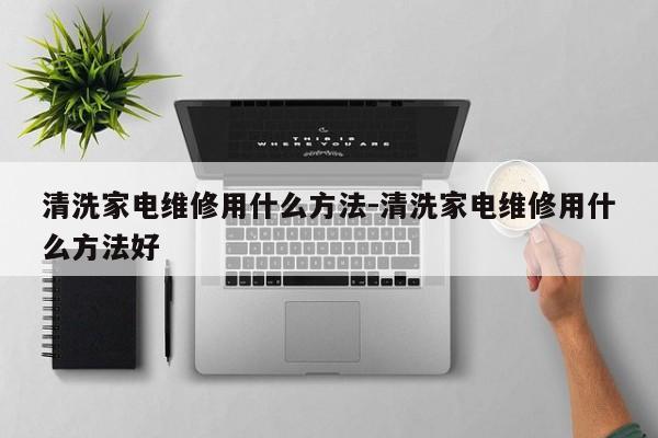 清洗家电维修用什么方法-清洗家电维修用什么方法好