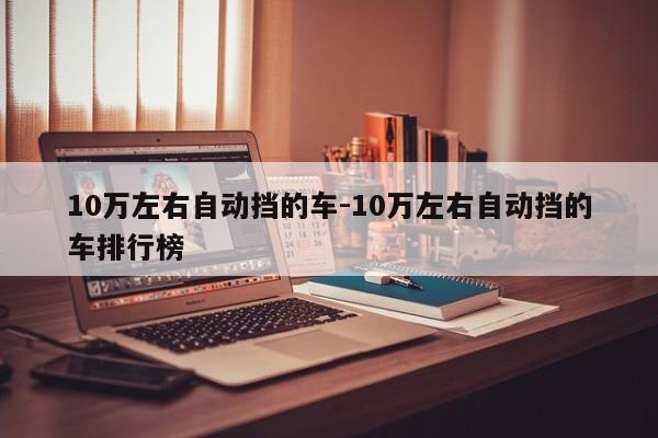 10万左右自动挡的车-10万左右自动挡的车排行榜