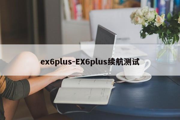 ex6plus-EX6plus续航测试