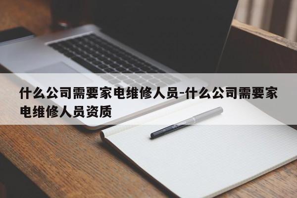 什么公司需要家电维修人员-什么公司需要家电维修人员资质