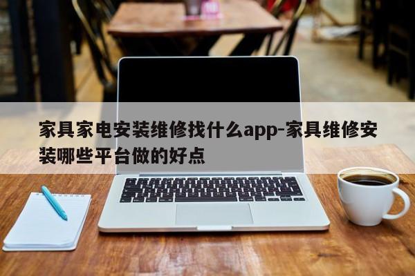 家具家电安装维修找什么app-家具维修安装哪些平台做的好点