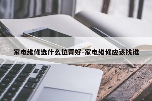 家电维修选什么位置好-家电维修应该找谁