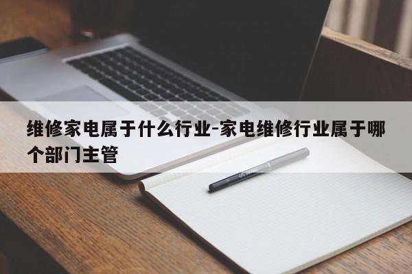 维修家电属于什么行业-家电维修行业属于哪个部门主管