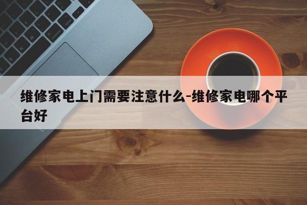 维修家电上门需要注意什么-维修家电哪个平台好