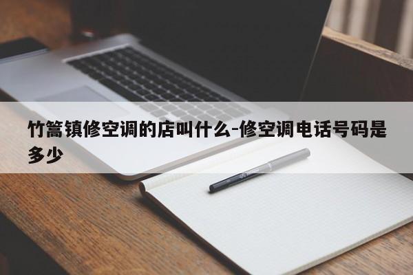 竹篙镇修空调的店叫什么-修空调电话号码是多少