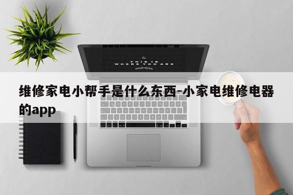 维修家电小帮手是什么东西-小家电维修电器的app