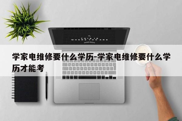 学家电维修要什么学历-学家电维修要什么学历才能考