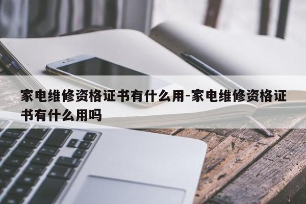 家电维修资格证书有什么用-家电维修资格证书有什么用吗