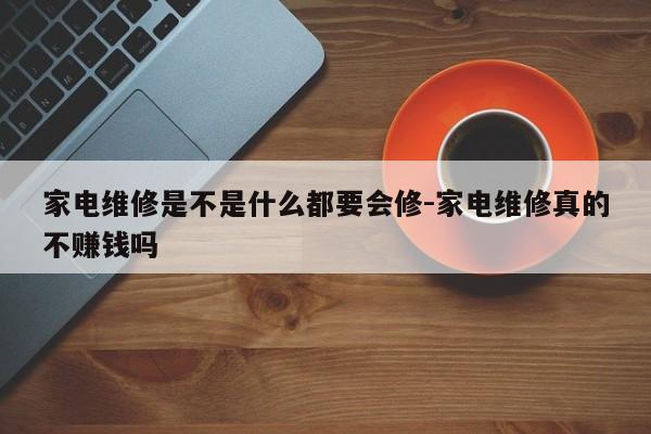 家电维修是不是什么都要会修-家电维修真的不赚钱吗