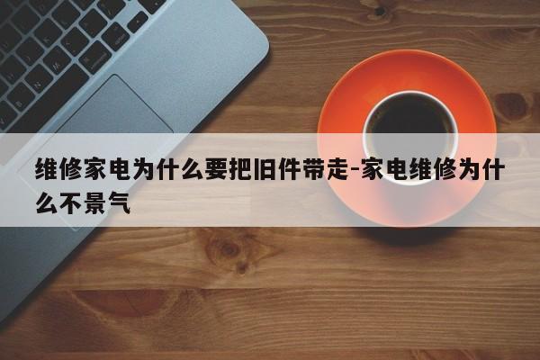 维修家电为什么要把旧件带走-家电维修为什么不景气