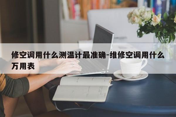 修空调用什么测温计最准确-维修空调用什么万用表