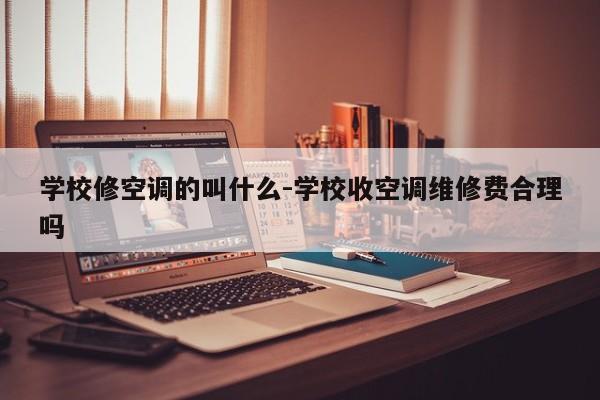 学校修空调的叫什么-学校收空调维修费合理吗