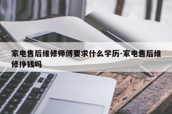 家电售后维修师傅要求什么学历-家电售后维修挣钱吗