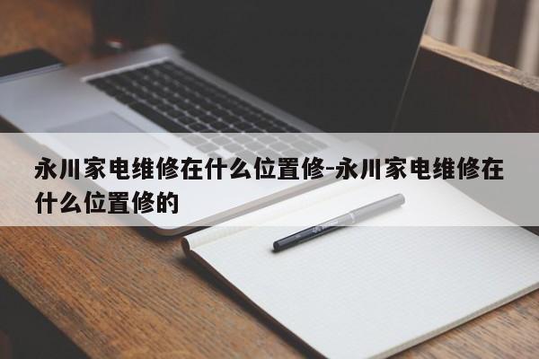 永川家电维修在什么位置修-永川家电维修在什么位置修的