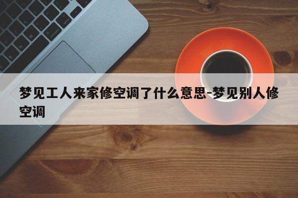 梦见工人来家修空调了什么意思-梦见别人修空调