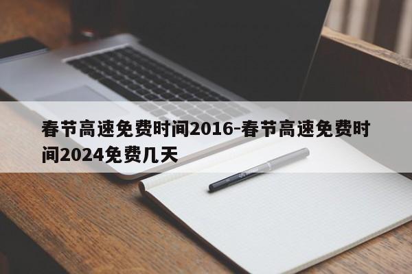 春节高速免费时间2016-春节高速免费时间2024免费几天