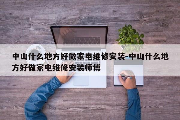 中山什么地方好做家电维修安装-中山什么地方好做家电维修安装师傅