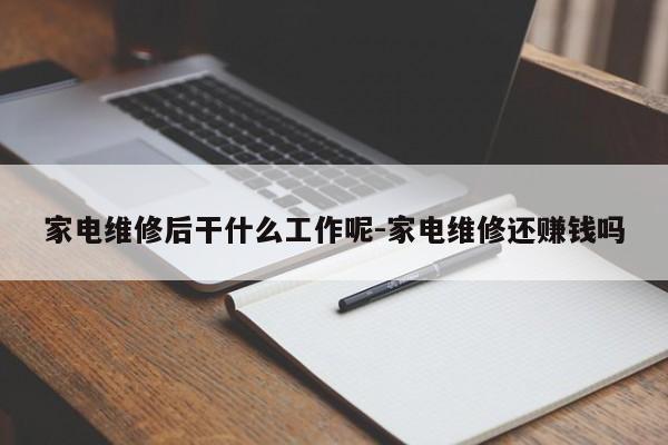 家电维修后干什么工作呢-家电维修还赚钱吗