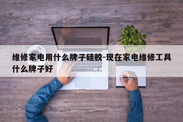 维修家电用什么牌子硅胶-现在家电维修工具什么牌子好