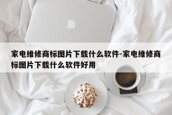 家电维修商标图片下载什么软件-家电维修商标图片下载什么软件好用