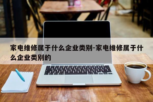 家电维修属于什么企业类别-家电维修属于什么企业类别的