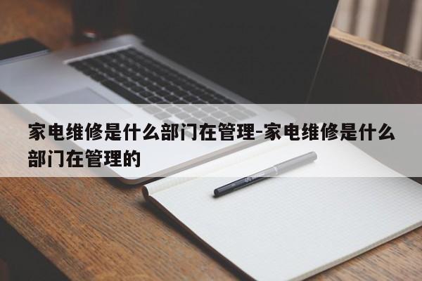 家电维修是什么部门在管理-家电维修是什么部门在管理的