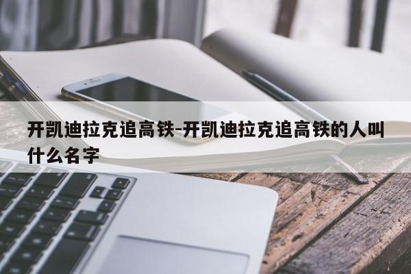 开凯迪拉克追高铁-开凯迪拉克追高铁的人叫什么名字