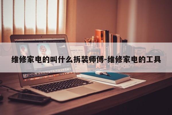 维修家电的叫什么拆装师傅-维修家电的工具