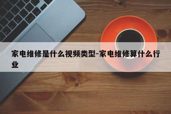 家电维修是什么视频类型-家电维修算什么行业