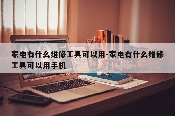 家电有什么维修工具可以用-家电有什么维修工具可以用手机