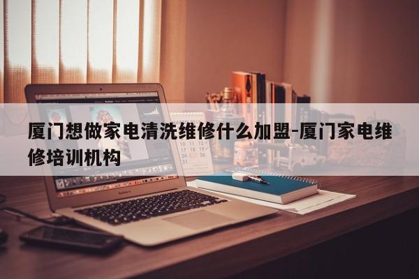 厦门想做家电清洗维修什么加盟-厦门家电维修培训机构