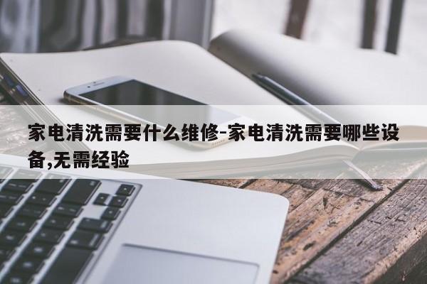 家电清洗需要什么维修-家电清洗需要哪些设备,无需经验