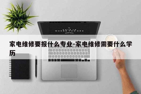 家电维修要报什么专业-家电维修需要什么学历