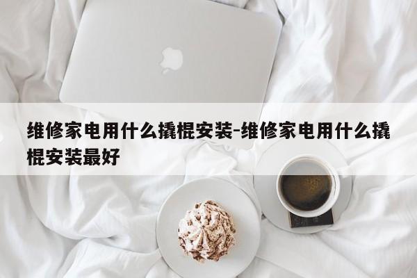 维修家电用什么撬棍安装-维修家电用什么撬棍安装最好