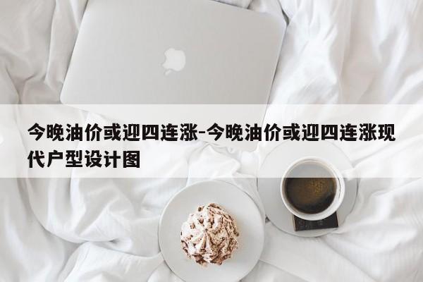 今晚油价或迎四连涨-今晚油价或迎四连涨现代户型设计图