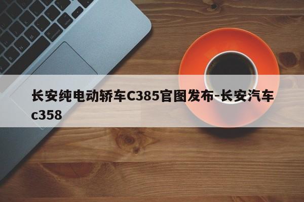 长安纯电动轿车C385官图发布-长安汽车c358