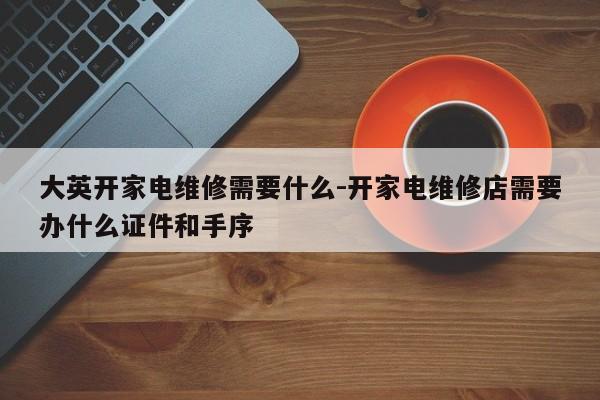 大英开家电维修需要什么-开家电维修店需要办什么证件和手序