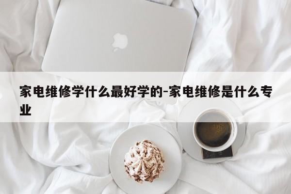 家电维修学什么最好学的-家电维修是什么专业