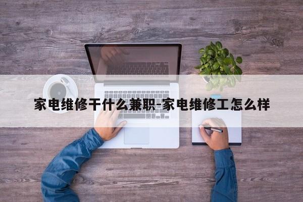 家电维修干什么兼职-家电维修工怎么样