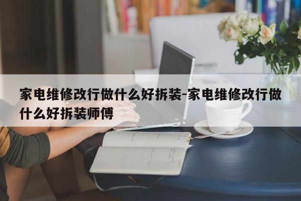 家电维修改行做什么好拆装-家电维修改行做什么好拆装师傅