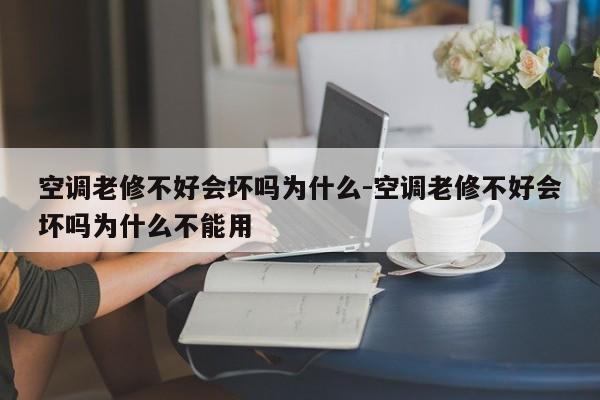 空调老修不好会坏吗为什么-空调老修不好会坏吗为什么不能用