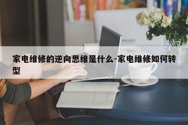 家电维修的逆向思维是什么-家电维修如何转型