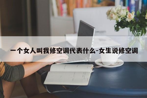 一个女人叫我修空调代表什么-女生说修空调