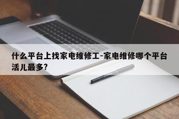 什么平台上找家电维修工-家电维修哪个平台活儿最多?