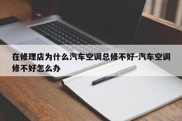 在修理店为什么汽车空调总修不好-汽车空调修不好怎么办