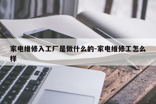 家电维修入工厂是做什么的-家电维修工怎么样